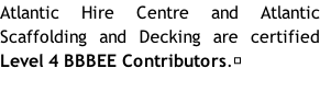 Atlantic Hire Centre and Atlantic Scaffolding and Decking are certified Level 4 BBBEE Contributors.